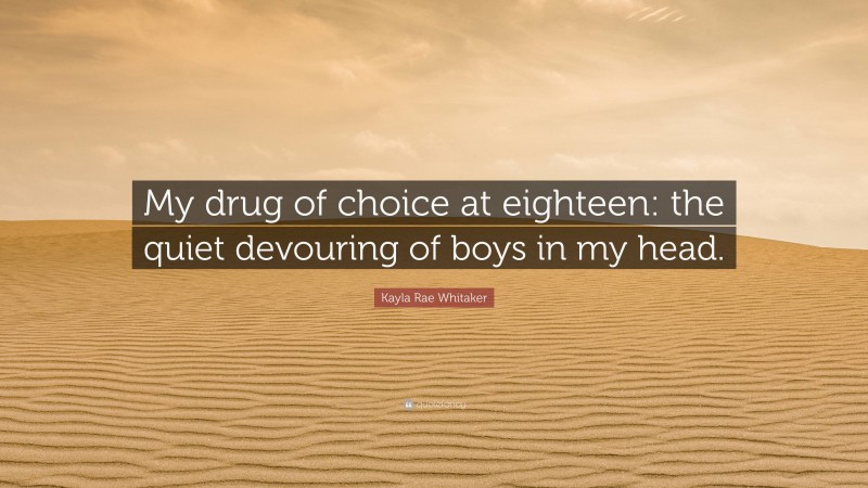 Kayla Rae Whitaker Quote: “My drug of choice at eighteen: the quiet devouring of boys in my head.”