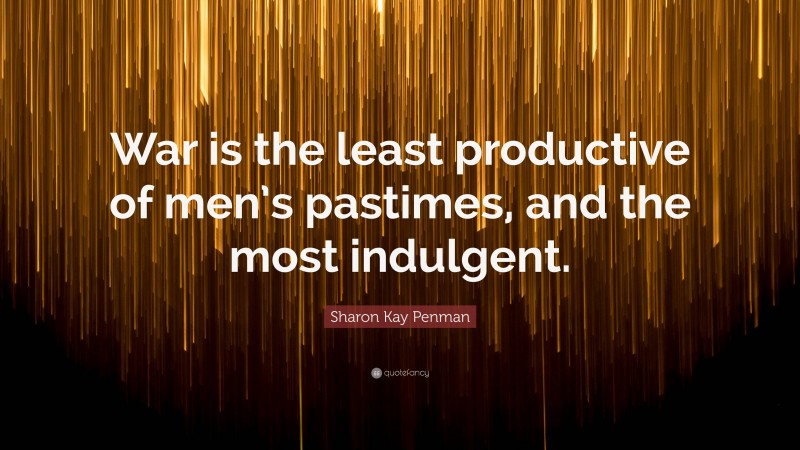 Sharon Kay Penman Quote: “War is the least productive of men’s pastimes, and the most indulgent.”