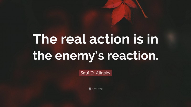 Saul D. Alinsky Quote: “The real action is in the enemy’s reaction.”