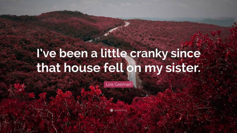 Lois Greiman Quote: “I’ve been a little cranky since that house fell on my sister.”