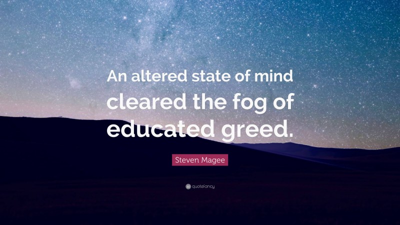 Steven Magee Quote: “An altered state of mind cleared the fog of educated greed.”