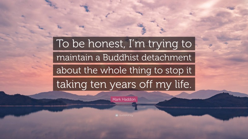 Mark Haddon Quote: “To be honest, I’m trying to maintain a Buddhist detachment about the whole thing to stop it taking ten years off my life.”