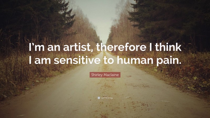 Shirley Maclaine Quote: “I’m an artist, therefore I think I am sensitive to human pain.”