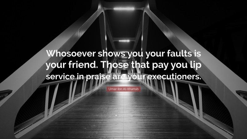 Umar ibn Al-Khattab Quote: “Whosoever shows you your faults is your friend. Those that pay you lip service in praise are your executioners.”