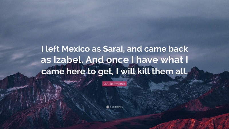 J.A. Redmerski Quote: “I left Mexico as Sarai, and came back as Izabel. And once I have what I came here to get, I will kill them all.”