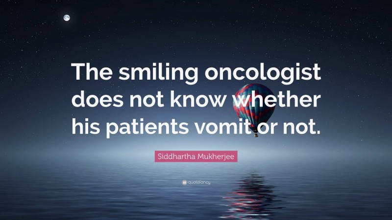 Siddhartha Mukherjee Quote: “The smiling oncologist does not know whether his patients vomit or not.”