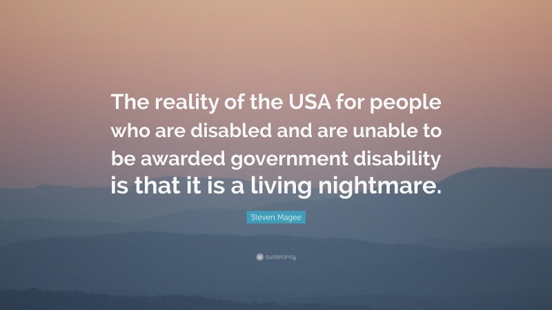 Steven Magee Quote: “The reality of the USA for people who are disabled and are unable to be awarded government disability is that it is a living nightmare.”