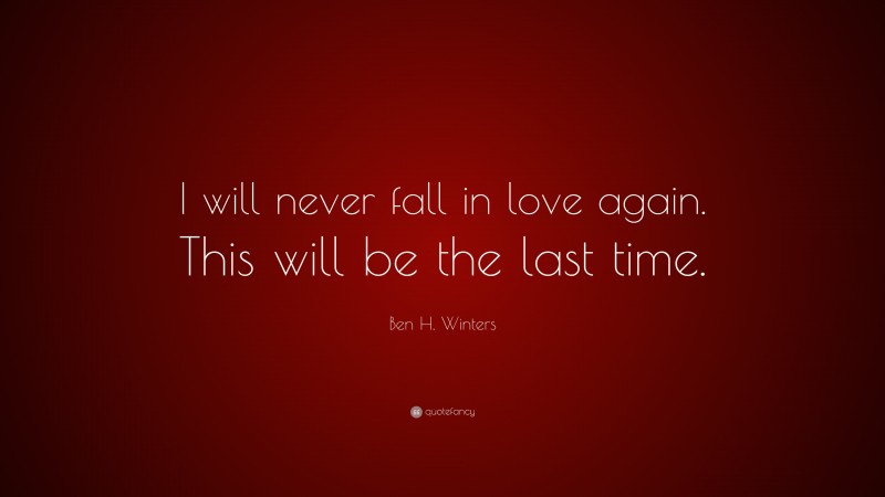 Ben H. Winters Quote: “I will never fall in love again. This will be the last time.”