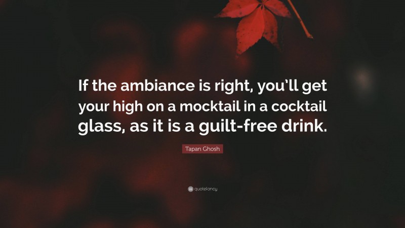 Tapan Ghosh Quote: “If the ambiance is right, you’ll get your high on a mocktail in a cocktail glass, as it is a guilt-free drink.”