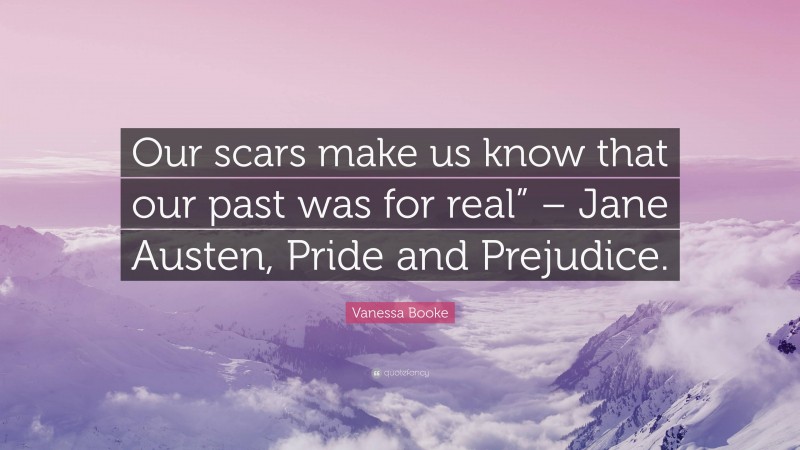 Vanessa Booke Quote: “Our scars make us know that our past was for real” – Jane Austen, Pride and Prejudice.”