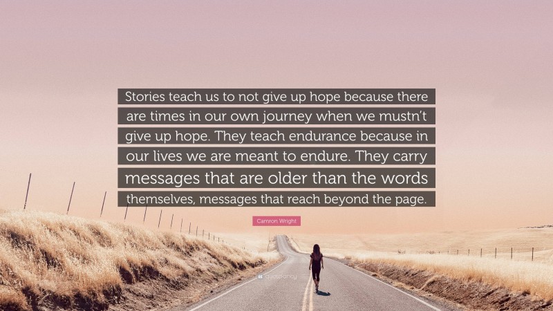 Camron Wright Quote: “Stories teach us to not give up hope because there are times in our own journey when we mustn’t give up hope. They teach endurance because in our lives we are meant to endure. They carry messages that are older than the words themselves, messages that reach beyond the page.”