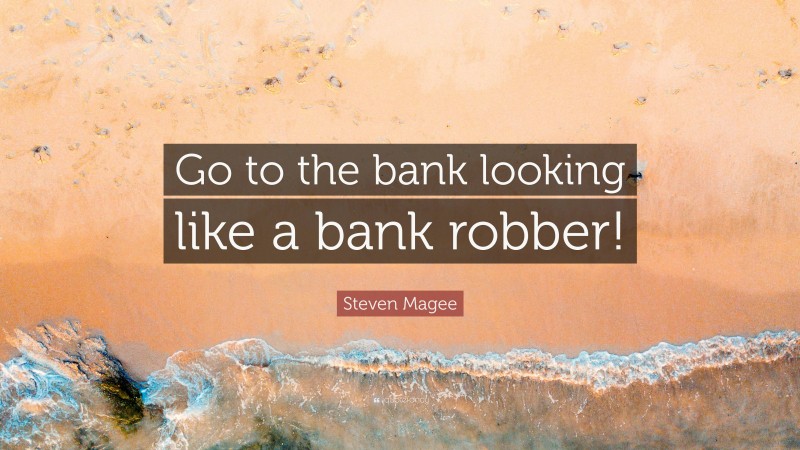 Steven Magee Quote: “Go to the bank looking like a bank robber!”