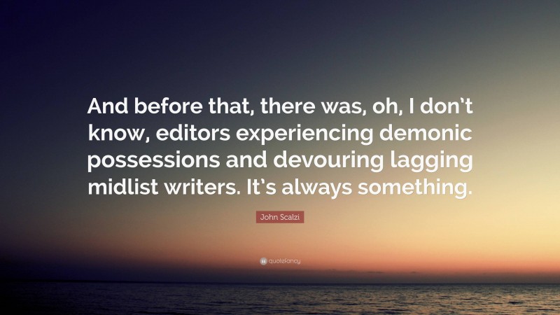 John Scalzi Quote: “And before that, there was, oh, I don’t know, editors experiencing demonic possessions and devouring lagging midlist writers. It’s always something.”