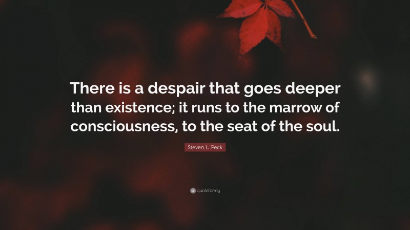 Steven L. Peck Quote: “There is a despair that goes deeper than existence; it runs to the marrow of consciousness, to the seat of the soul.”