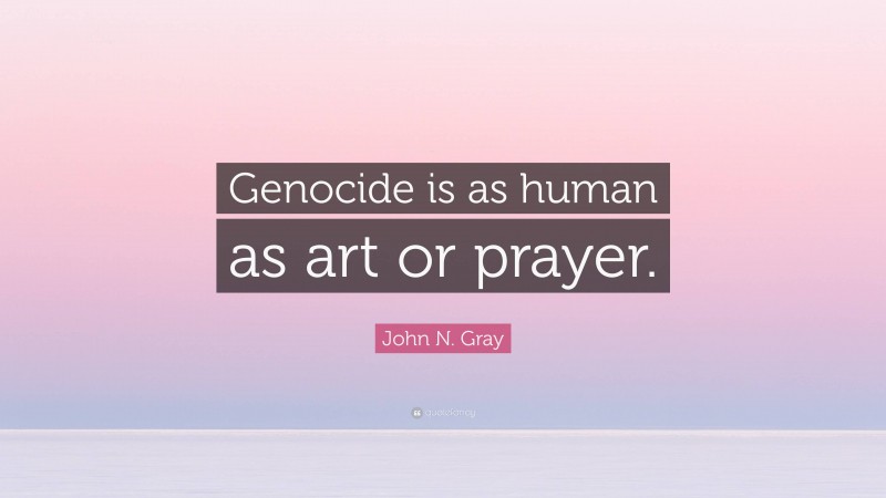 John N. Gray Quote: “Genocide is as human as art or prayer.”