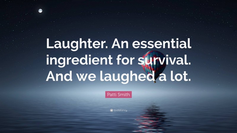Patti Smith Quote: “Laughter. An essential ingredient for survival. And we laughed a lot.”