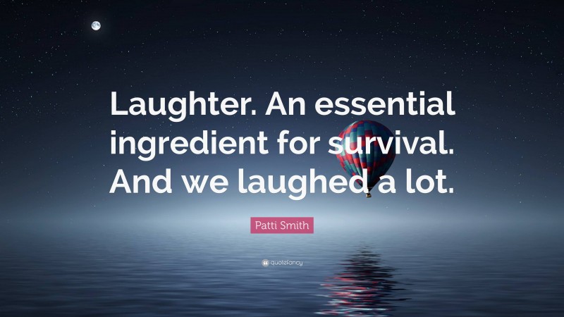 Patti Smith Quote: “Laughter. An essential ingredient for survival. And we laughed a lot.”