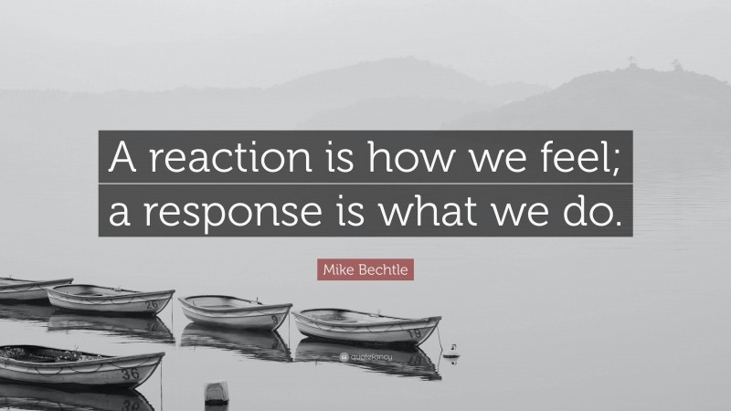 Mike Bechtle Quote: “A reaction is how we feel; a response is what we do.”