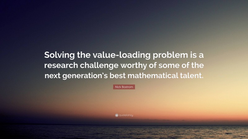 Nick Bostrom Quote: “Solving the value-loading problem is a research challenge worthy of some of the next generation’s best mathematical talent.”