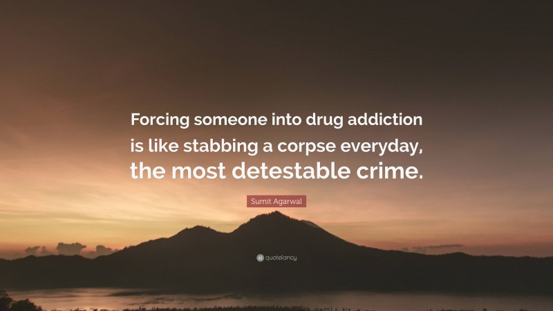 Sumit Agarwal Quote: “Forcing someone into drug addiction is like stabbing a corpse everyday, the most detestable crime.”