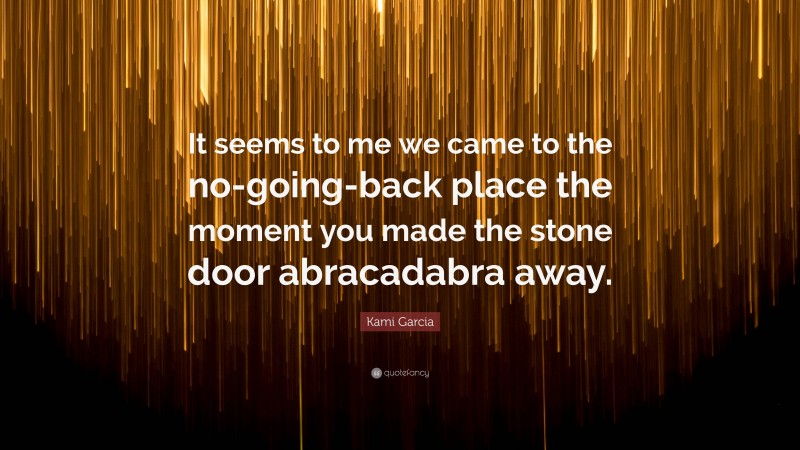 Kami Garcia Quote: “It seems to me we came to the no-going-back place the moment you made the stone door abracadabra away.”