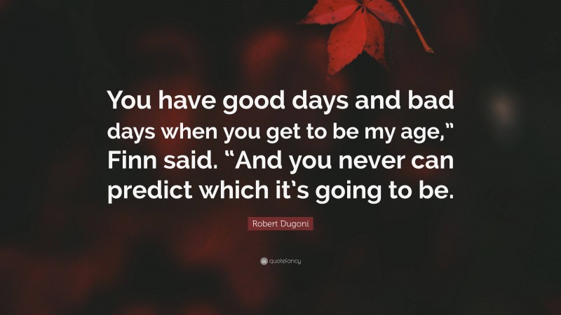 Robert Dugoni Quote: “You have good days and bad days when you get to be my age,” Finn said. “And you never can predict which it’s going to be.”