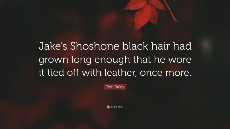 Terri Farley Quote: “Jake’s Shoshone black hair had grown long enough that he wore it tied off with leather, once more.”