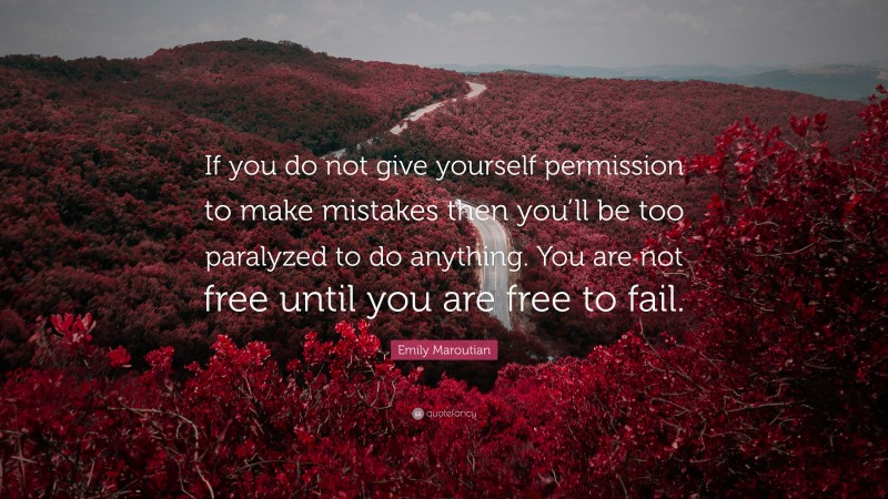 Emily Maroutian Quote: “If you do not give yourself permission to make mistakes then you’ll be too paralyzed to do anything. You are not free until you are free to fail.”