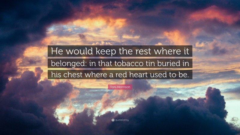 Toni Morrison Quote: “He would keep the rest where it belonged: in that tobacco tin buried in his chest where a red heart used to be.”