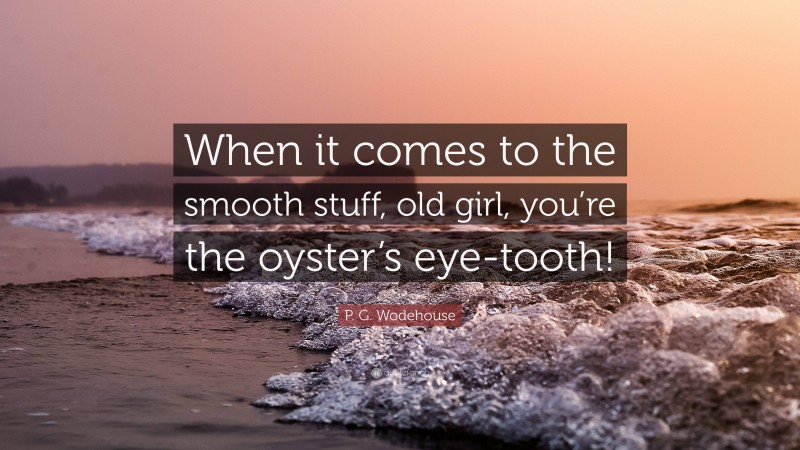 P. G. Wodehouse Quote: “When it comes to the smooth stuff, old girl, you’re the oyster’s eye-tooth!”