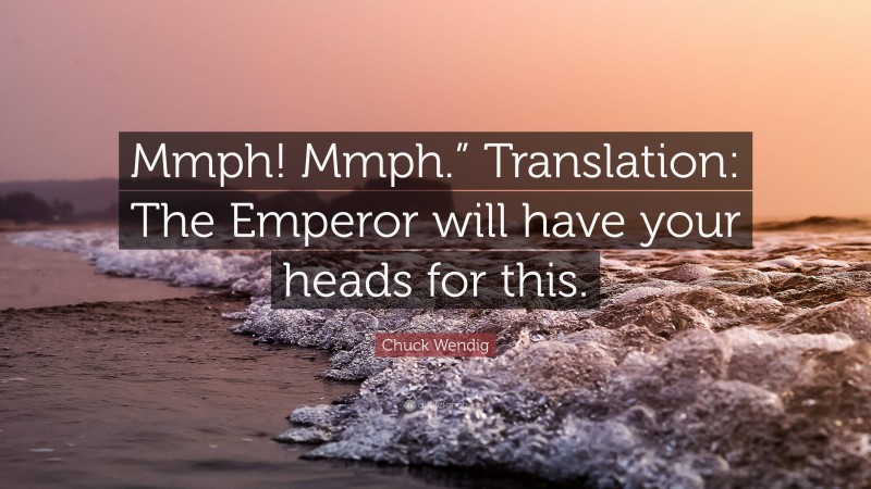 Chuck Wendig Quote: “Mmph! Mmph.” Translation: The Emperor will have your heads for this.”