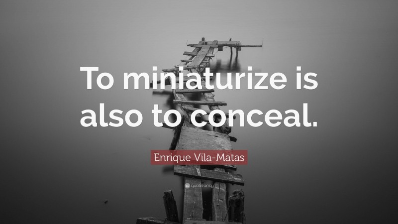 Enrique Vila-Matas Quote: “To miniaturize is also to conceal.”