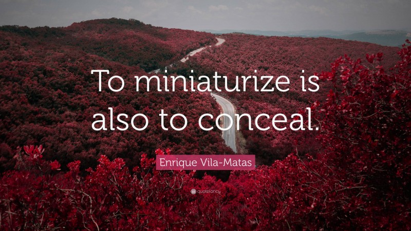 Enrique Vila-Matas Quote: “To miniaturize is also to conceal.”