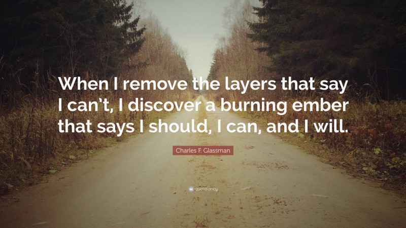 Charles F. Glassman Quote: “When I remove the layers that say I can’t, I discover a burning ember that says I should, I can, and I will.”