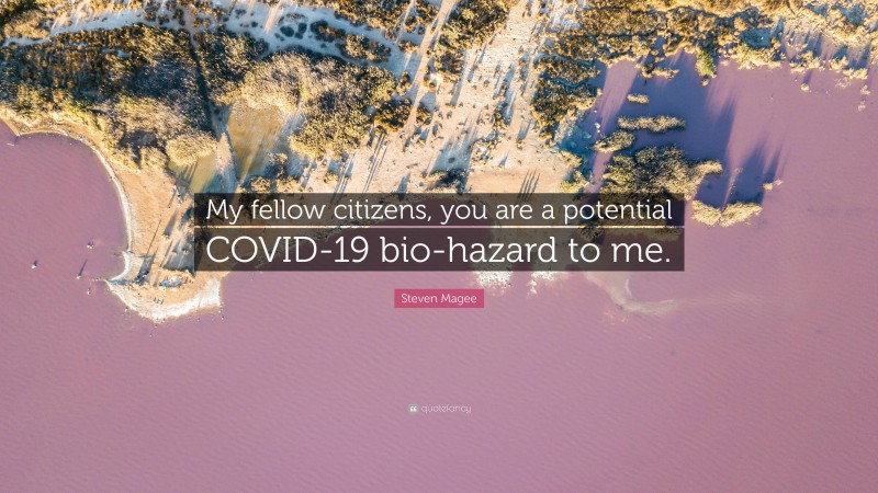 Steven Magee Quote: “My fellow citizens, you are a potential COVID-19 bio-hazard to me.”