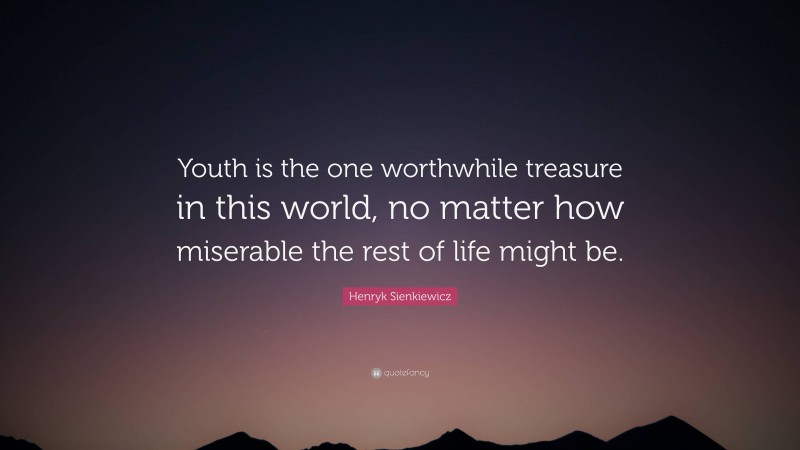 Henryk Sienkiewicz Quote: “Youth is the one worthwhile treasure in this world, no matter how miserable the rest of life might be.”