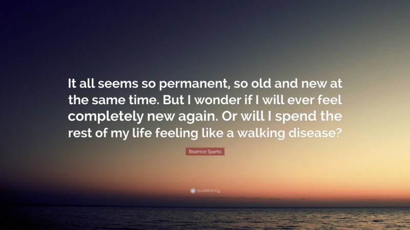 Beatrice Sparks Quote: “It all seems so permanent, so old and new at the same time. But I wonder if I will ever feel completely new again. Or will I spend the rest of my life feeling like a walking disease?”