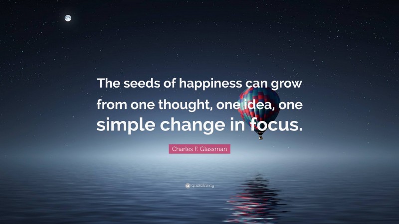 Charles F. Glassman Quote: “The seeds of happiness can grow from one thought, one idea, one simple change in focus.”