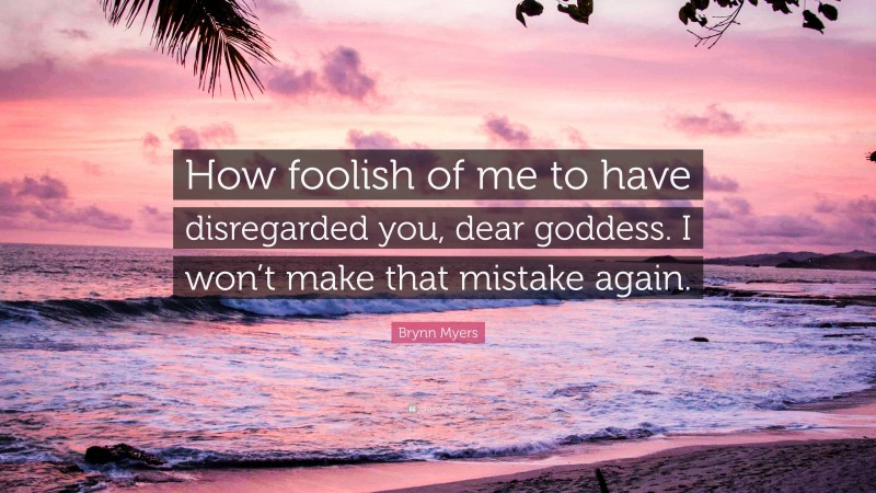 Brynn Myers Quote: “How foolish of me to have disregarded you, dear goddess. I won’t make that mistake again.”