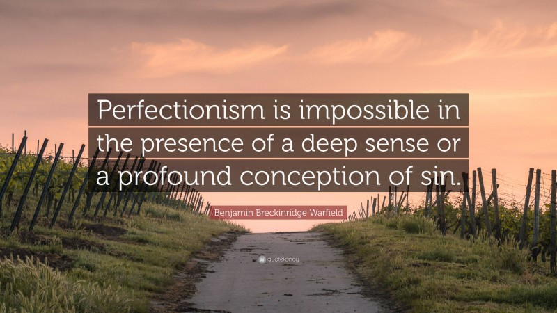 Benjamin Breckinridge Warfield Quote: “Perfectionism is impossible in the presence of a deep sense or a profound conception of sin.”