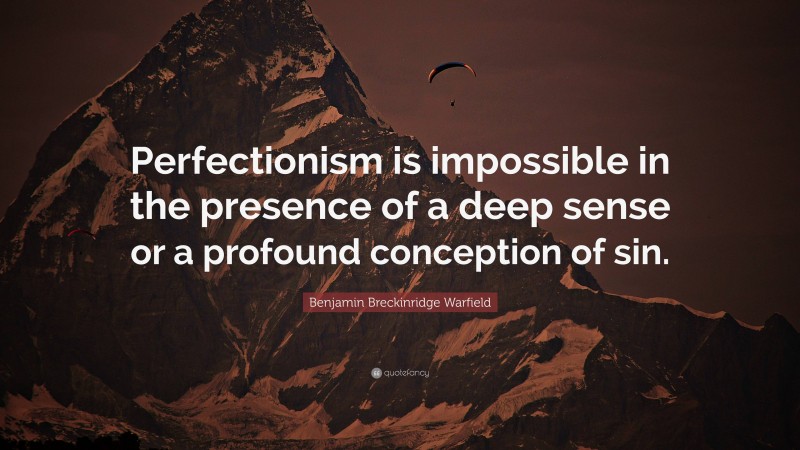 Benjamin Breckinridge Warfield Quote: “Perfectionism is impossible in the presence of a deep sense or a profound conception of sin.”