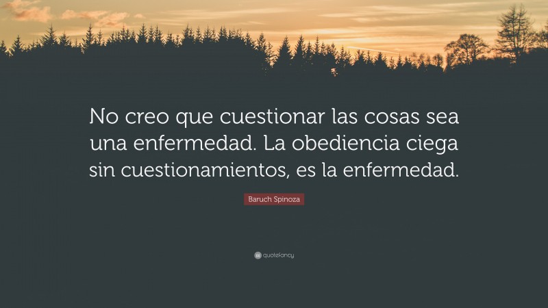 Baruch Spinoza Quote: “No creo que cuestionar las cosas sea una enfermedad. La obediencia ciega sin cuestionamientos, es la enfermedad.”