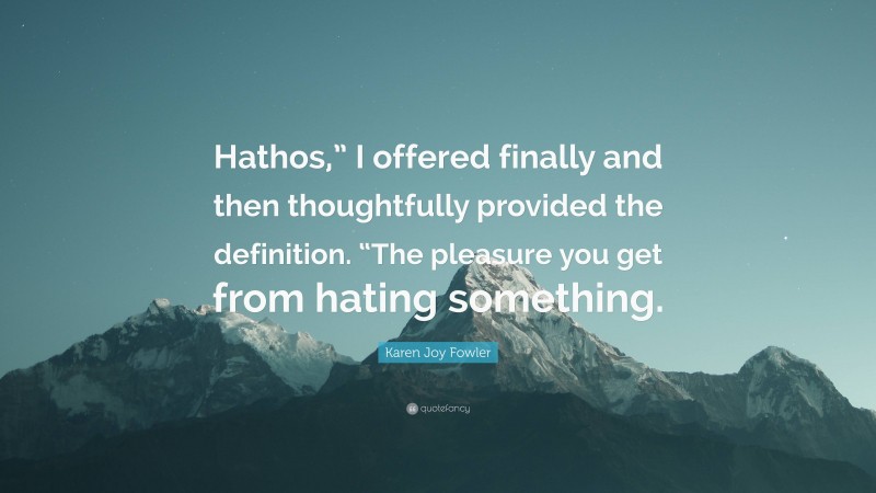 Karen Joy Fowler Quote: “Hathos,” I offered finally and then thoughtfully provided the definition. “The pleasure you get from hating something.”