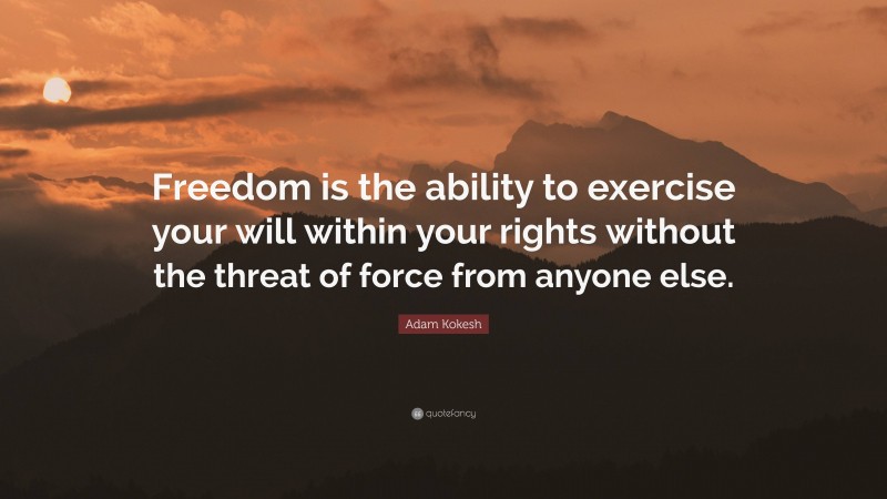 Adam Kokesh Quote: “Freedom is the ability to exercise your will within your rights without the threat of force from anyone else.”