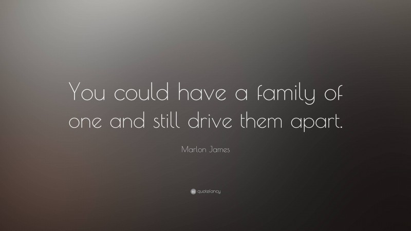 Marlon James Quote: “You could have a family of one and still drive them apart.”