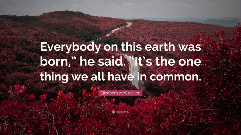 Elizabeth McCracken Quote: “Everybody on this earth was born,” he said. “It’s the one thing we all have in common.”