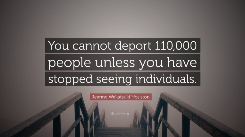 Jeanne Wakatsuki Houston Quote: “You cannot deport 110,000 people unless you have stopped seeing individuals.”