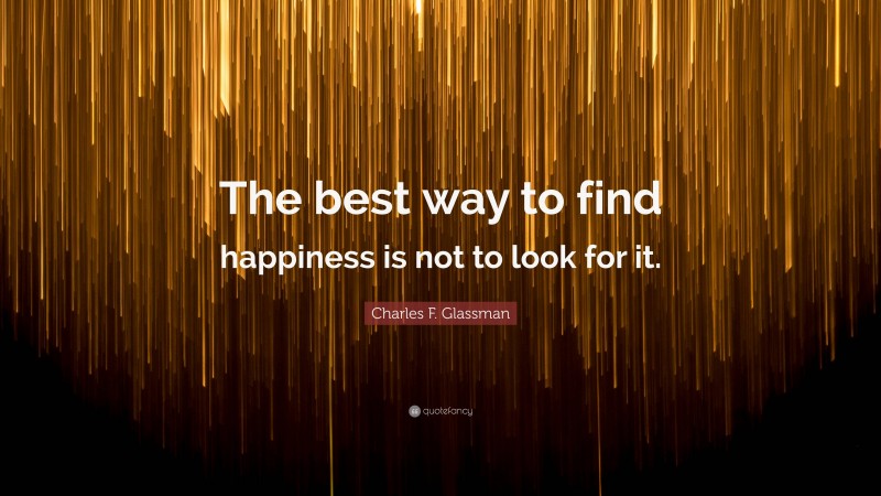 Charles F. Glassman Quote: “The best way to find happiness is not to look for it.”