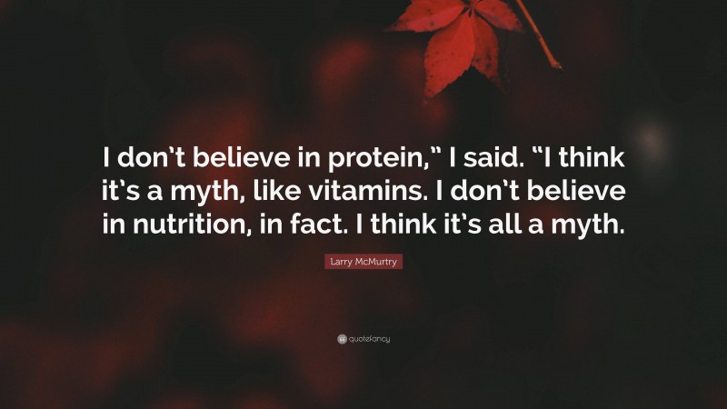Larry McMurtry Quote: “I don’t believe in protein,” I said. “I think it’s a myth, like vitamins. I don’t believe in nutrition, in fact. I think it’s all a myth.”