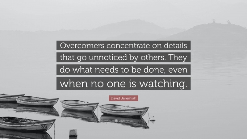 David Jeremiah Quote: “Overcomers concentrate on details that go unnoticed by others. They do what needs to be done, even when no one is watching.”